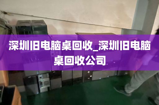 深圳旧电脑桌回收_深圳旧电脑桌回收公司