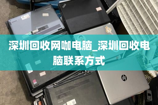 深圳回收网咖电脑_深圳回收电脑联系方式