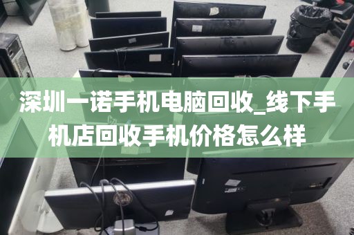 深圳一诺手机电脑回收_线下手机店回收手机价格怎么样