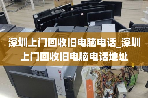 深圳上门回收旧电脑电话_深圳上门回收旧电脑电话地址