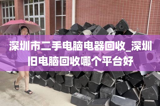 深圳市二手电脑电器回收_深圳旧电脑回收哪个平台好