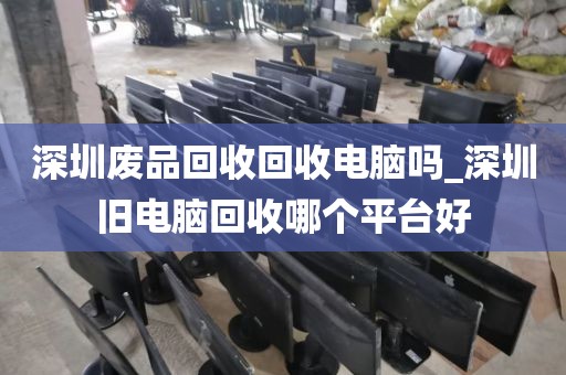 深圳废品回收回收电脑吗_深圳旧电脑回收哪个平台好