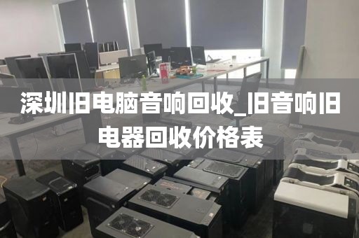 深圳旧电脑音响回收_旧音响旧电器回收价格表