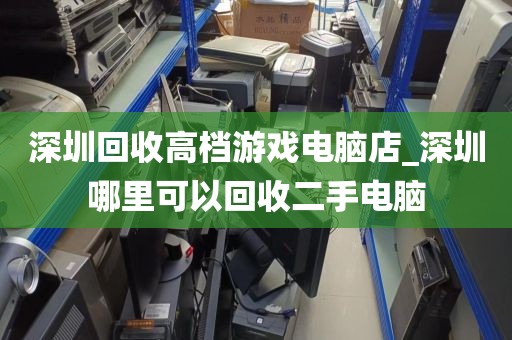 深圳回收高档游戏电脑店_深圳哪里可以回收二手电脑