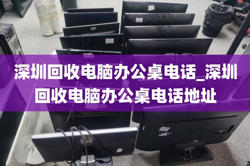 深圳回收电脑办公桌电话_深圳回收电脑办公桌电话地址