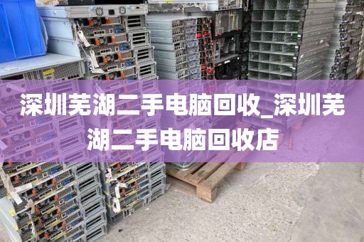 深圳芜湖二手电脑回收_深圳芜湖二手电脑回收店