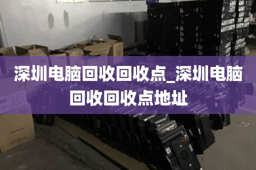 深圳电脑回收回收点_深圳电脑回收回收点地址