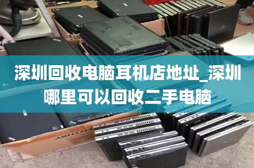 深圳回收电脑耳机店地址_深圳哪里可以回收二手电脑