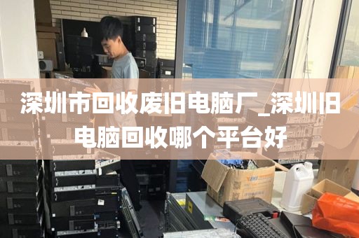 深圳市回收废旧电脑厂_深圳旧电脑回收哪个平台好