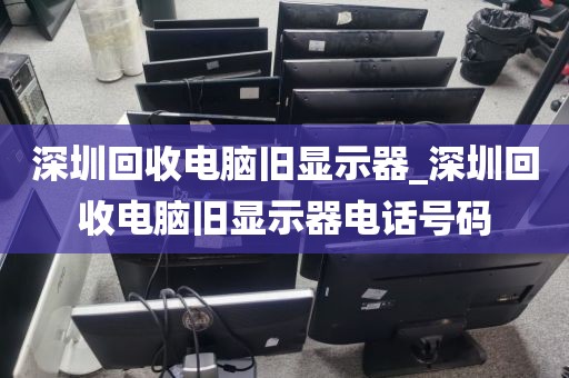 深圳回收电脑旧显示器_深圳回收电脑旧显示器电话号码