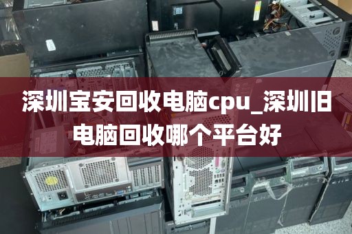 深圳宝安回收电脑cpu_深圳旧电脑回收哪个平台好