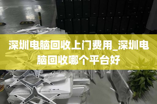 深圳电脑回收上门费用_深圳电脑回收哪个平台好