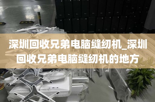 深圳回收兄弟电脑缝纫机_深圳回收兄弟电脑缝纫机的地方