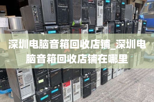 深圳电脑音箱回收店铺_深圳电脑音箱回收店铺在哪里