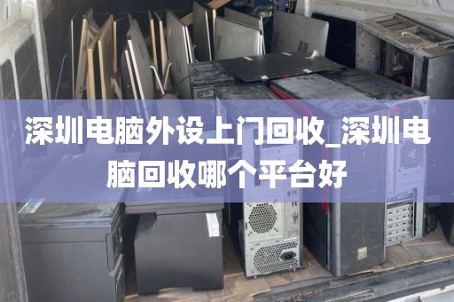 深圳电脑外设上门回收_深圳电脑回收哪个平台好