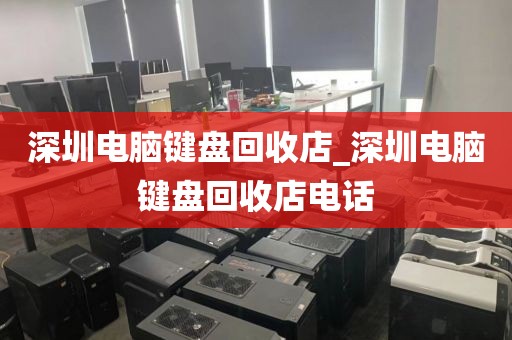 深圳电脑键盘回收店_深圳电脑键盘回收店电话