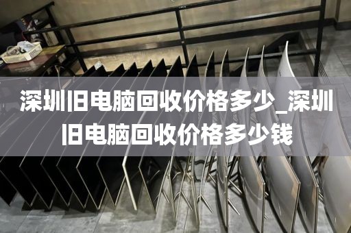 深圳旧电脑回收价格多少_深圳旧电脑回收价格多少钱