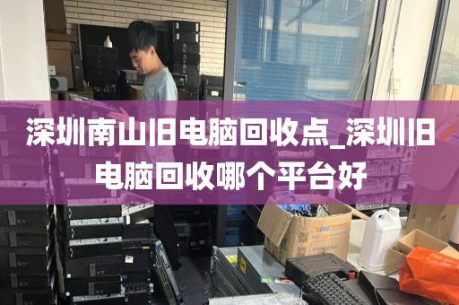 深圳南山旧电脑回收点_深圳旧电脑回收哪个平台好