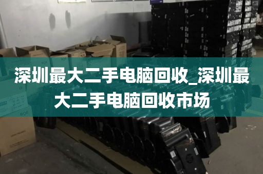 深圳最大二手电脑回收_深圳最大二手电脑回收市场