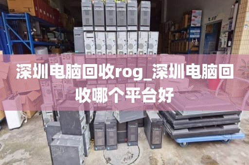 深圳电脑回收rog_深圳电脑回收哪个平台好