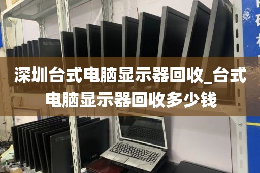 深圳台式电脑显示器回收_台式电脑显示器回收多少钱