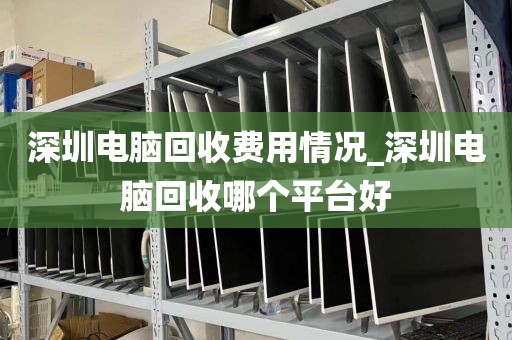 深圳电脑回收费用情况_深圳电脑回收哪个平台好