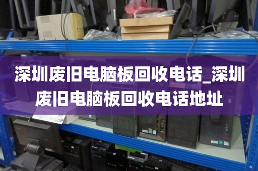 深圳废旧电脑板回收电话_深圳废旧电脑板回收电话地址