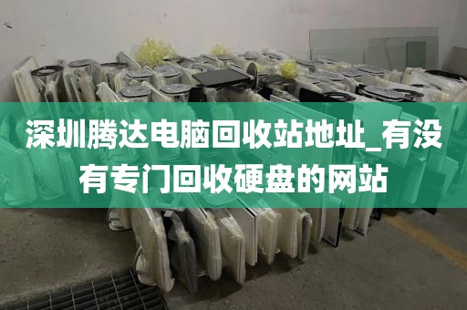 深圳腾达电脑回收站地址_有没有专门回收硬盘的网站