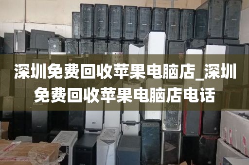 深圳免费回收苹果电脑店_深圳免费回收苹果电脑店电话