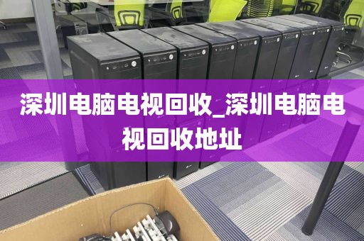 深圳电脑电视回收_深圳电脑电视回收地址