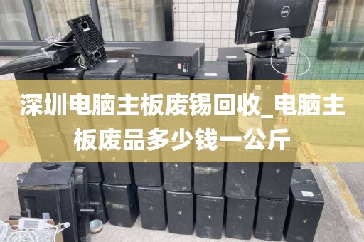 深圳电脑主板废锡回收_电脑主板废品多少钱一公斤