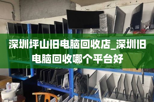 深圳坪山旧电脑回收店_深圳旧电脑回收哪个平台好