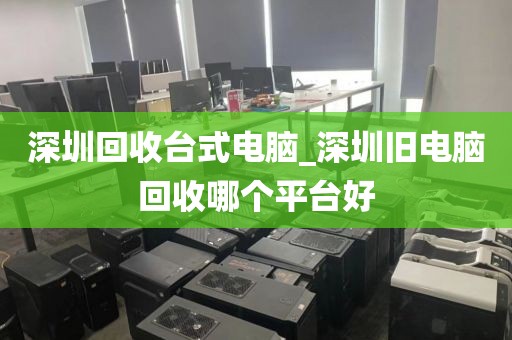 深圳回收台式电脑_深圳旧电脑回收哪个平台好