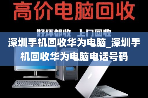 深圳手机回收华为电脑_深圳手机回收华为电脑电话号码