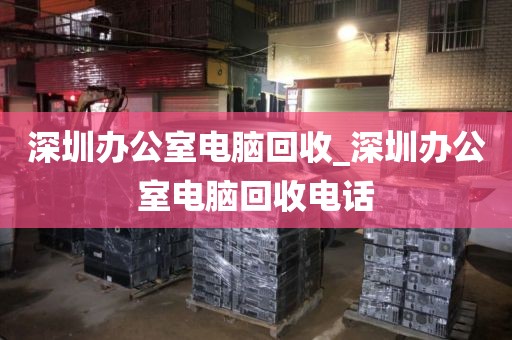 深圳办公室电脑回收_深圳办公室电脑回收电话