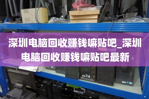 深圳电脑回收赚钱嘛贴吧_深圳电脑回收赚钱嘛贴吧最新