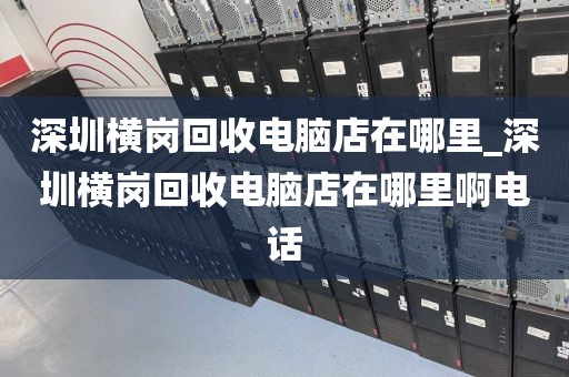 深圳横岗回收电脑店在哪里_深圳横岗回收电脑店在哪里啊电话