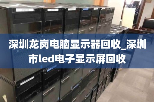 深圳龙岗电脑显示器回收_深圳市led电子显示屏回收