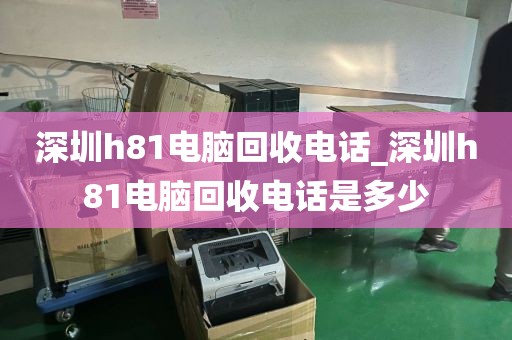 深圳h81电脑回收电话_深圳h81电脑回收电话是多少