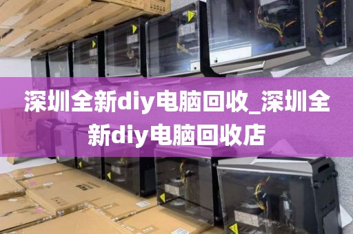 深圳全新diy电脑回收_深圳全新diy电脑回收店