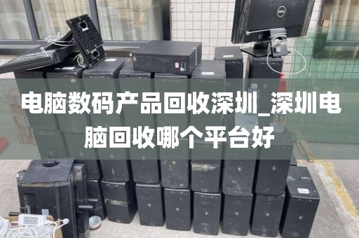 电脑数码产品回收深圳_深圳电脑回收哪个平台好