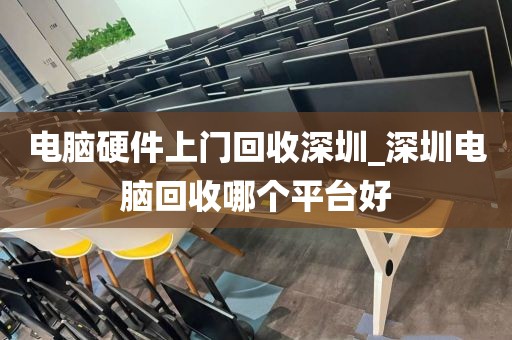 电脑硬件上门回收深圳_深圳电脑回收哪个平台好