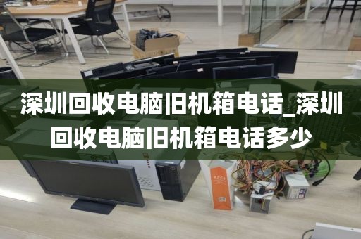 深圳回收电脑旧机箱电话_深圳回收电脑旧机箱电话多少