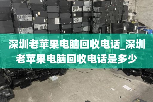 深圳老苹果电脑回收电话_深圳老苹果电脑回收电话是多少