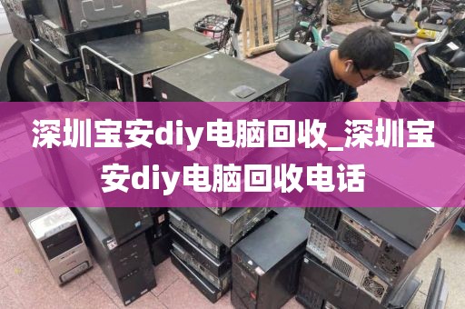 深圳宝安diy电脑回收_深圳宝安diy电脑回收电话