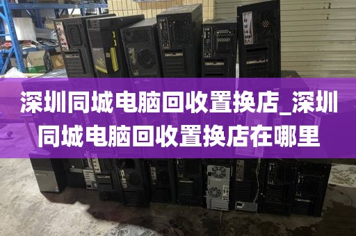 深圳同城电脑回收置换店_深圳同城电脑回收置换店在哪里