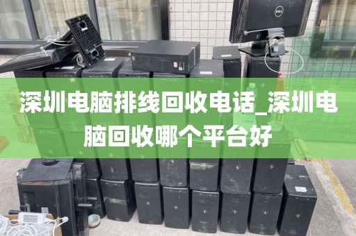 深圳电脑排线回收电话_深圳电脑回收哪个平台好