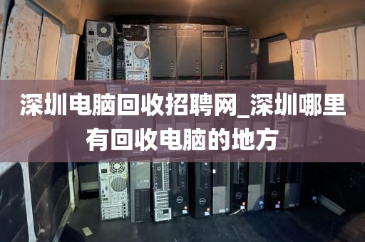 深圳电脑回收招聘网_深圳哪里有回收电脑的地方