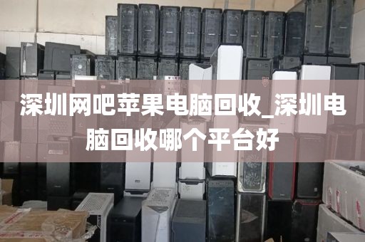 深圳网吧苹果电脑回收_深圳电脑回收哪个平台好