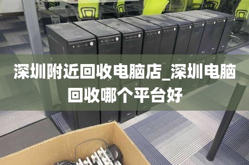 深圳附近回收电脑店_深圳电脑回收哪个平台好